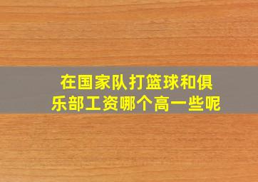 在国家队打篮球和俱乐部工资哪个高一些呢