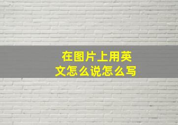 在图片上用英文怎么说怎么写