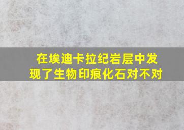 在埃迪卡拉纪岩层中发现了生物印痕化石对不对