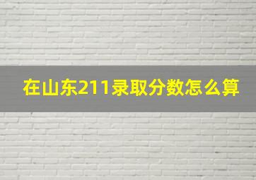 在山东211录取分数怎么算