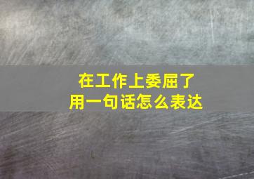 在工作上委屈了用一句话怎么表达