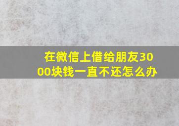 在微信上借给朋友3000块钱一直不还怎么办