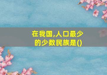 在我国,人口最少的少数民族是()