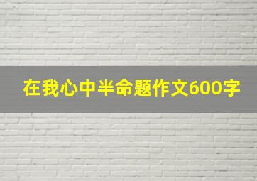 在我心中半命题作文600字