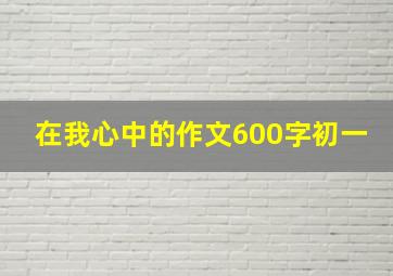 在我心中的作文600字初一