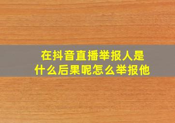 在抖音直播举报人是什么后果呢怎么举报他