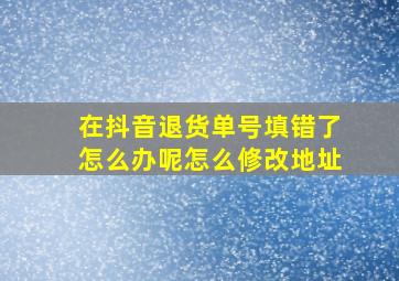 在抖音退货单号填错了怎么办呢怎么修改地址