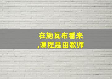 在施瓦布看来,课程是由教师