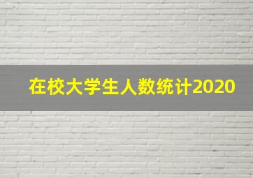 在校大学生人数统计2020