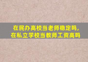 在民办高校当老师稳定吗,在私立学校当教师工资高吗