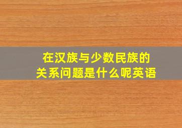 在汉族与少数民族的关系问题是什么呢英语