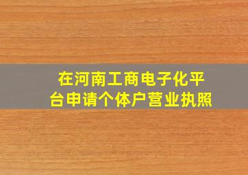 在河南工商电子化平台申请个体户营业执照