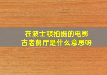 在波士顿拍摄的电影古老餐厅是什么意思呀