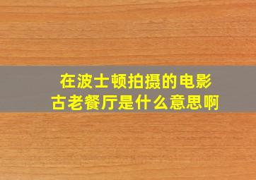 在波士顿拍摄的电影古老餐厅是什么意思啊