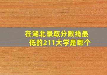 在湖北录取分数线最低的211大学是哪个