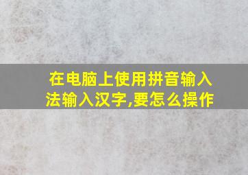 在电脑上使用拼音输入法输入汉字,要怎么操作