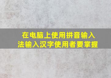 在电脑上使用拼音输入法输入汉字使用者要掌握