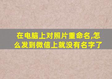 在电脑上对照片重命名,怎么发到微信上就没有名字了