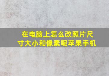 在电脑上怎么改照片尺寸大小和像素呢苹果手机