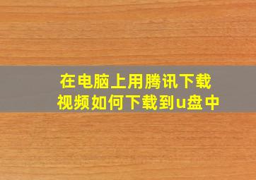 在电脑上用腾讯下载视频如何下载到u盘中