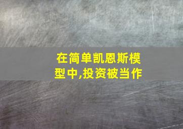 在简单凯恩斯模型中,投资被当作