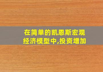 在简单的凯恩斯宏观经济模型中,投资增加