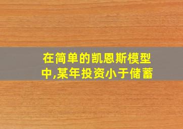 在简单的凯恩斯模型中,某年投资小于储蓄