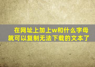 在网址上加上w和什么字母就可以复制无法下载的文本了