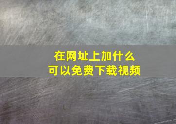 在网址上加什么可以免费下载视频