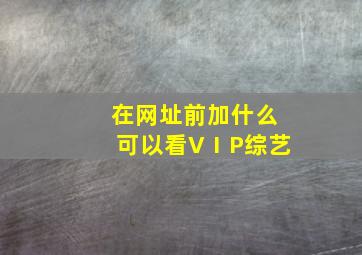 在网址前加什么可以看VⅠP综艺