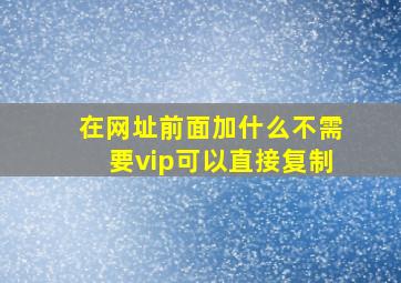 在网址前面加什么不需要vip可以直接复制