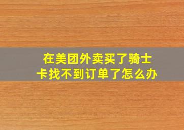 在美团外卖买了骑士卡找不到订单了怎么办