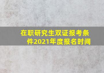 在职研究生双证报考条件2021年度报名时间