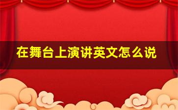 在舞台上演讲英文怎么说