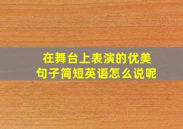 在舞台上表演的优美句子简短英语怎么说呢