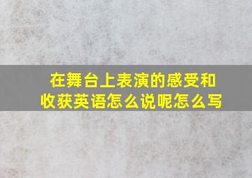 在舞台上表演的感受和收获英语怎么说呢怎么写