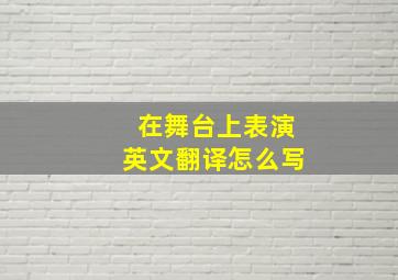 在舞台上表演英文翻译怎么写