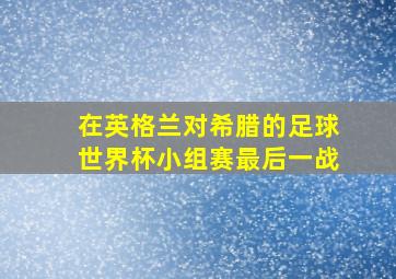 在英格兰对希腊的足球世界杯小组赛最后一战