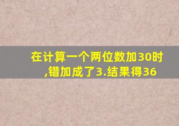 在计算一个两位数加30时,错加成了3.结果得36