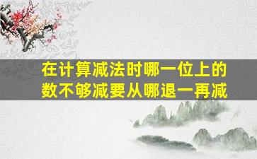 在计算减法时哪一位上的数不够减要从哪退一再减