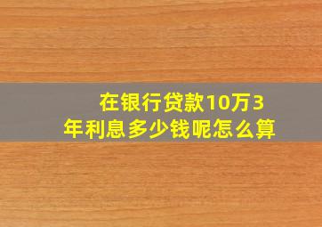 在银行贷款10万3年利息多少钱呢怎么算