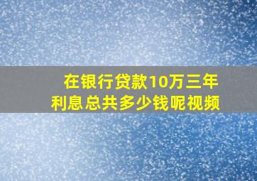 在银行贷款10万三年利息总共多少钱呢视频