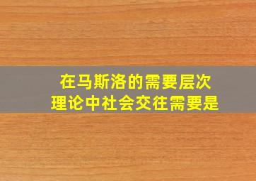 在马斯洛的需要层次理论中社会交往需要是