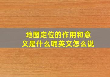 地图定位的作用和意义是什么呢英文怎么说