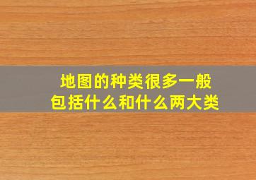 地图的种类很多一般包括什么和什么两大类