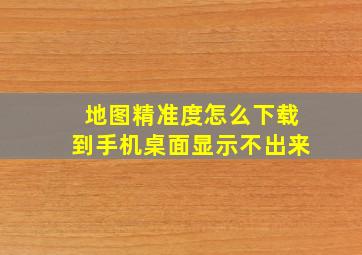 地图精准度怎么下载到手机桌面显示不出来