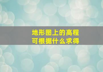 地形图上的高程可根据什么求得