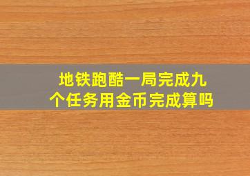 地铁跑酷一局完成九个任务用金币完成算吗