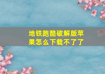 地铁跑酷破解版苹果怎么下载不了了