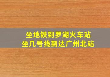 坐地铁到罗湖火车站坐几号线到达广州北站